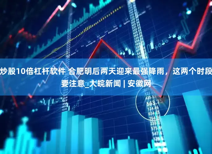 炒股10倍杠杆软件 合肥明后两天迎来最强降雨，这两个时段要注意_大皖新闻 | 安徽网
