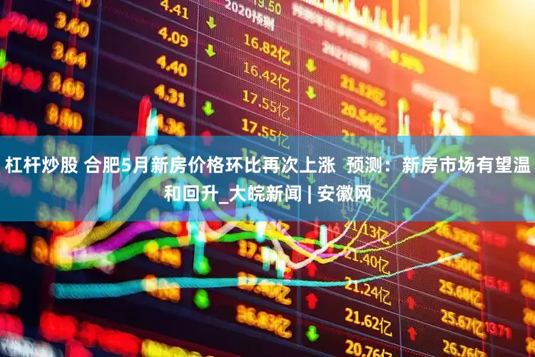 杠杆炒股 合肥5月新房价格环比再次上涨  预测：新房市场有望温和回升_大皖新闻 | 安徽网