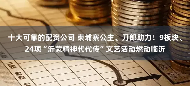 十大可靠的配资公司 柬埔寨公主、刀郎助力!9板块、24项“沂蒙精神代代传”文艺活动燃动临沂