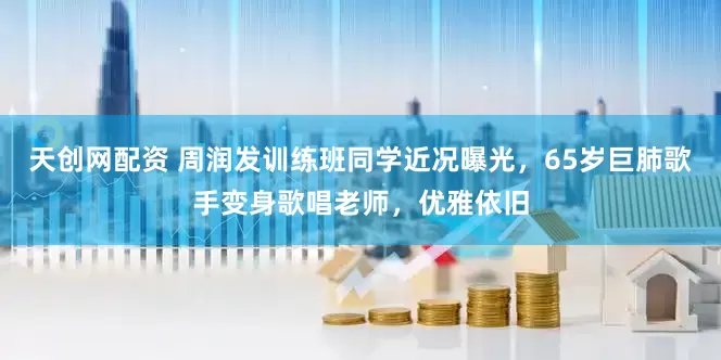 天创网配资 周润发训练班同学近况曝光，65岁巨肺歌手变身歌唱老师，优雅依旧