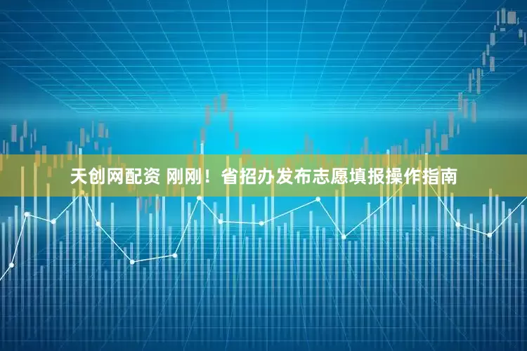 天创网配资 刚刚！省招办发布志愿填报操作指南