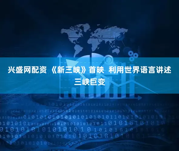 兴盛网配资 《新三峡》首映  利用世界语言讲述三峡巨变