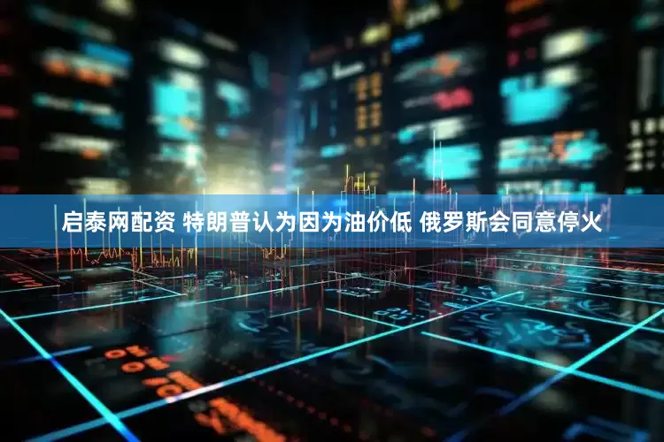 启泰网配资 特朗普认为因为油价低 俄罗斯会同意停火