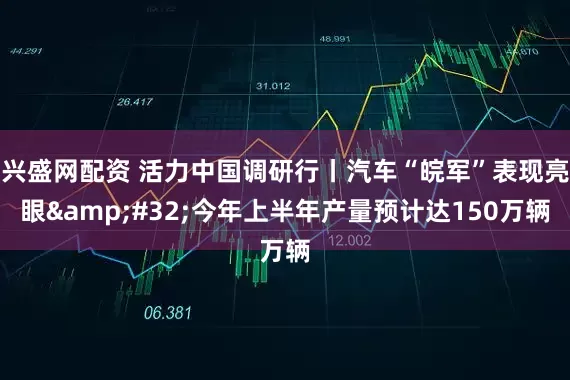 兴盛网配资 活力中国调研行丨汽车“皖军”表现亮眼&#32;今年上半年产量预计达150万辆