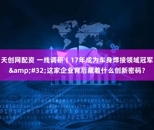 天创网配资 一线调研丨17年成为车身焊接领域冠军&#32;这家企业背后藏着什么创新密码？