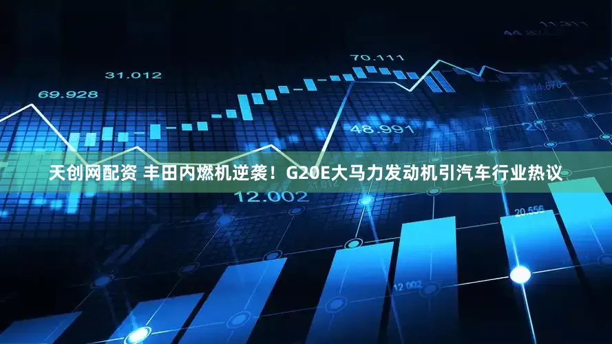 天创网配资 丰田内燃机逆袭！G20E大马力发动机引汽车行业热议