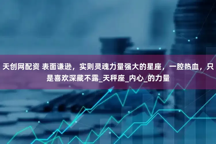 天创网配资 表面谦逊，实则灵魂力量强大的星座，一腔热血，只是喜欢深藏不露_天秤座_内心_的力量