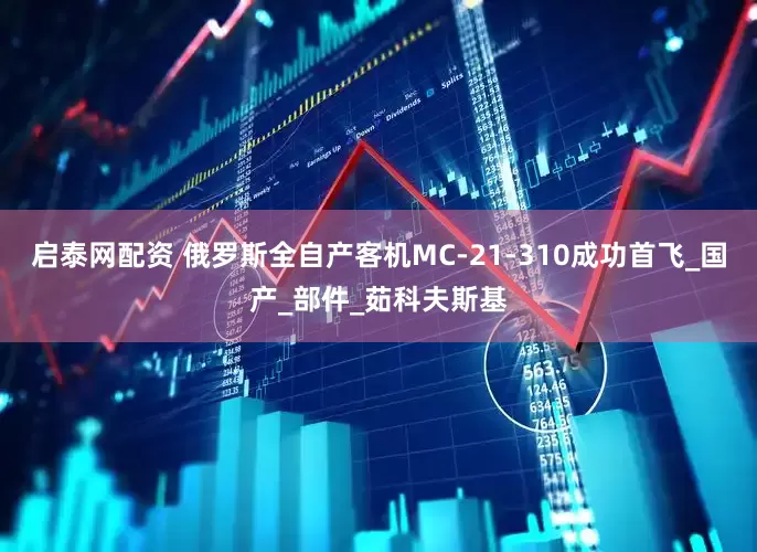 启泰网配资 俄罗斯全自产客机MC-21-310成功首飞_国产_部件_茹科夫斯基