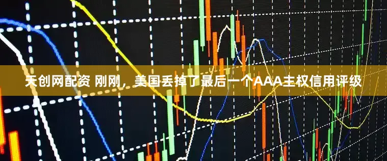 天创网配资 刚刚，美国丢掉了最后一个AAA主权信用评级