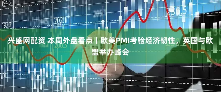 兴盛网配资 本周外盘看点丨欧美PMI考验经济韧性，英国与欧盟举办峰会