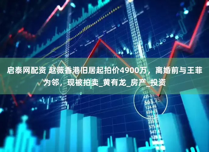 启泰网配资 赵薇香港旧居起拍价4900万，离婚前与王菲为邻，现被拍卖_黄有龙_房产_投资