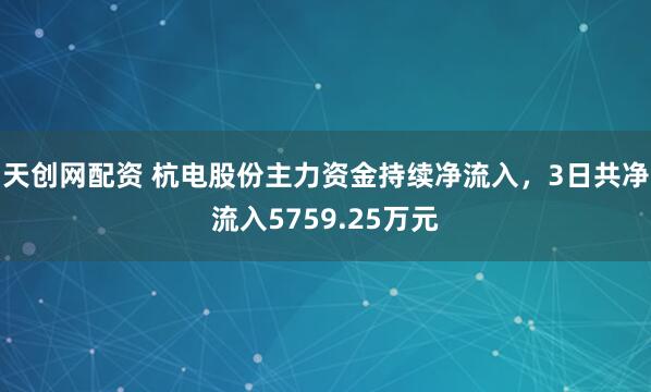 天创网配资 杭电股份主力资金持续净流入，3日共净流入5759.25万元