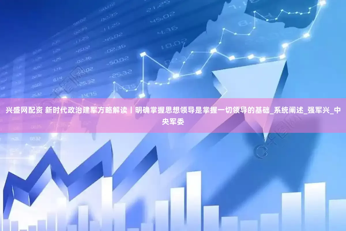 兴盛网配资 新时代政治建军方略解读丨明确掌握思想领导是掌握一切领导的基础_系统阐述_强军兴_中央军委