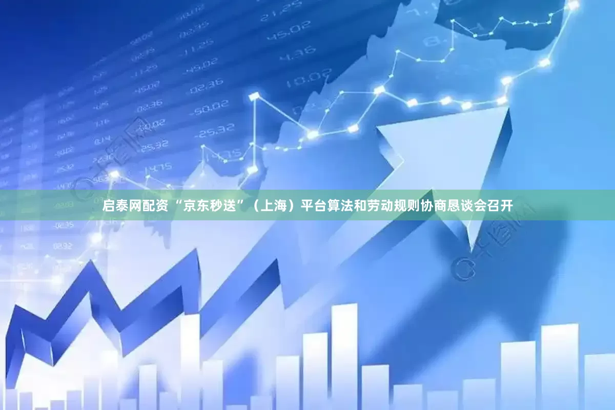 启泰网配资 “京东秒送”（上海）平台算法和劳动规则协商恳谈会召开