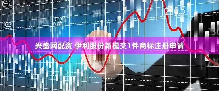 兴盛网配资 伊利股份新提交1件商标注册申请