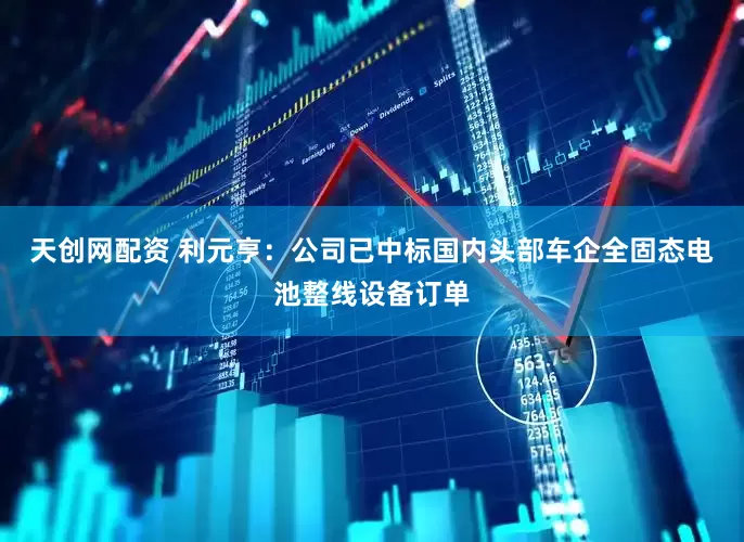 天创网配资 利元亨：公司已中标国内头部车企全固态电池整线设备订单