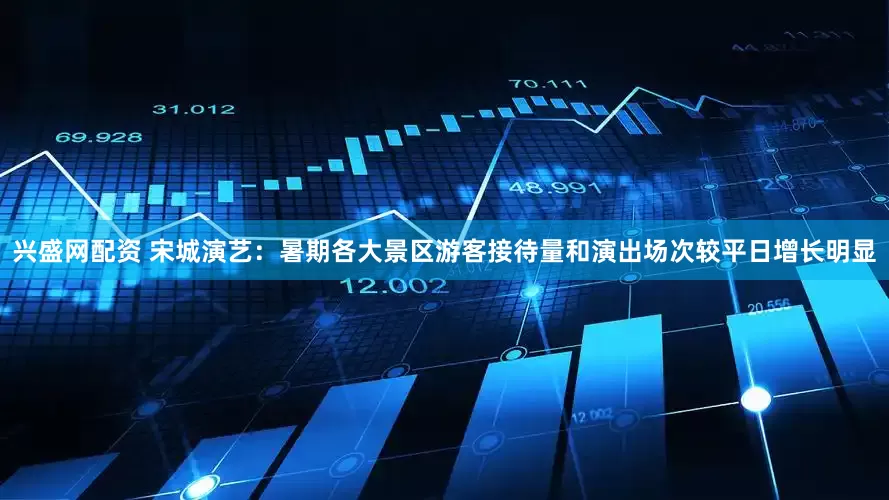 兴盛网配资 宋城演艺：暑期各大景区游客接待量和演出场次较平日增长明显