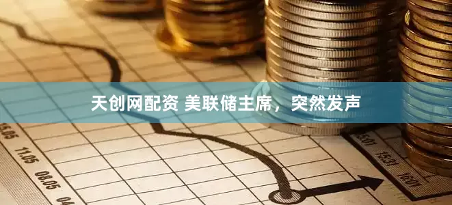 天创网配资 美联储主席，突然发声