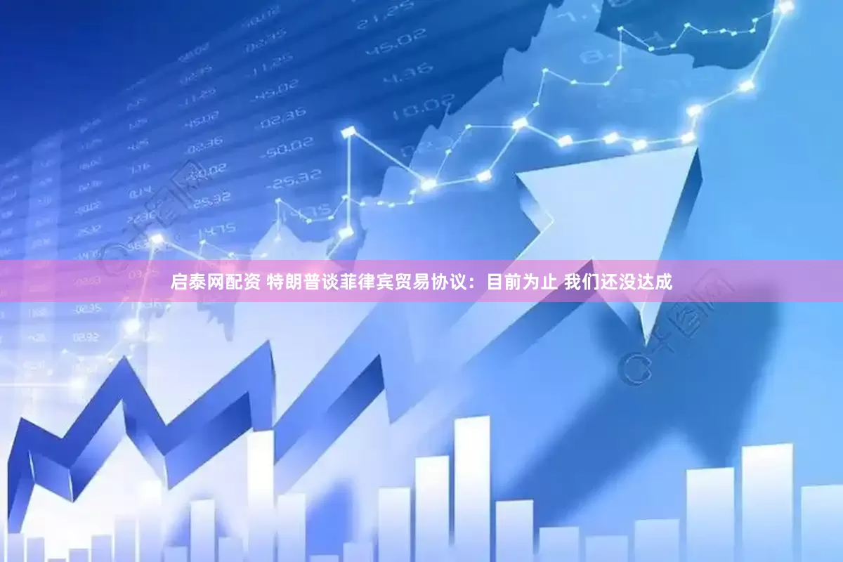 启泰网配资 特朗普谈菲律宾贸易协议：目前为止 我们还没达成