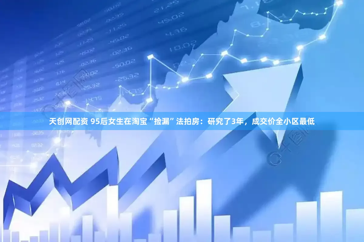 天创网配资 95后女生在淘宝“捡漏”法拍房：研究了3年，成交价全小区最低