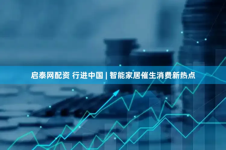 启泰网配资 行进中国 | 智能家居催生消费新热点