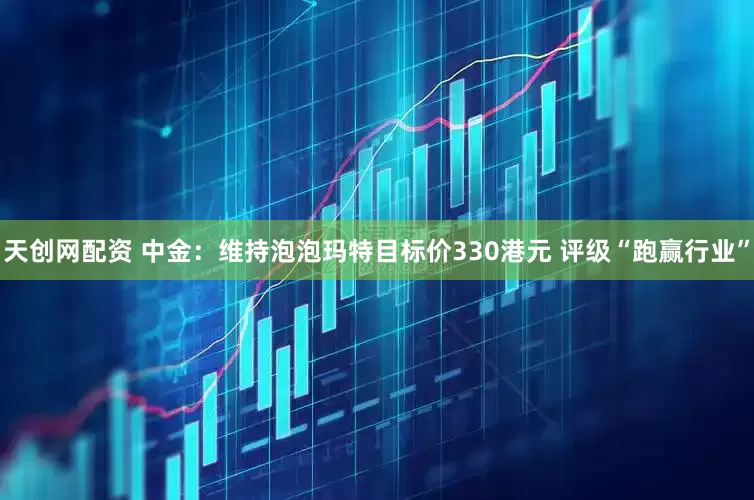天创网配资 中金：维持泡泡玛特目标价330港元 评级“跑赢行业”