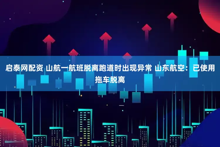 启泰网配资 山航一航班脱离跑道时出现异常 山东航空：已使用拖车脱离