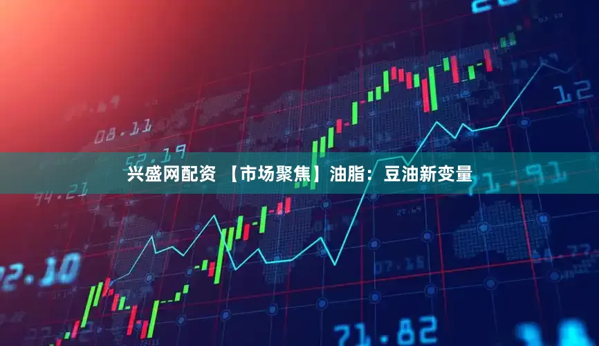 兴盛网配资 【市场聚焦】油脂：豆油新变量