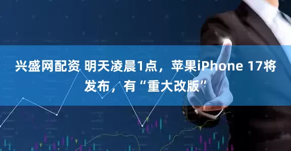 兴盛网配资 明天凌晨1点，苹果iPhone 17将发布，有“重大改版”