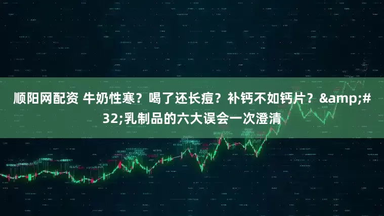 顺阳网配资 牛奶性寒？喝了还长痘？补钙不如钙片？&#32;乳制品的六大误会一次澄清