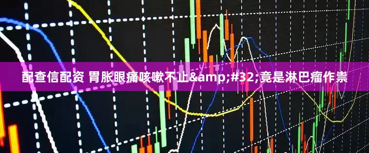 配查信配资 胃胀眼痛咳嗽不止&#32;竟是淋巴瘤作祟