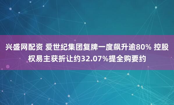 兴盛网配资 爱世纪集团复牌一度飙升逾80% 控股权易主获折让约32.07%提全购要约