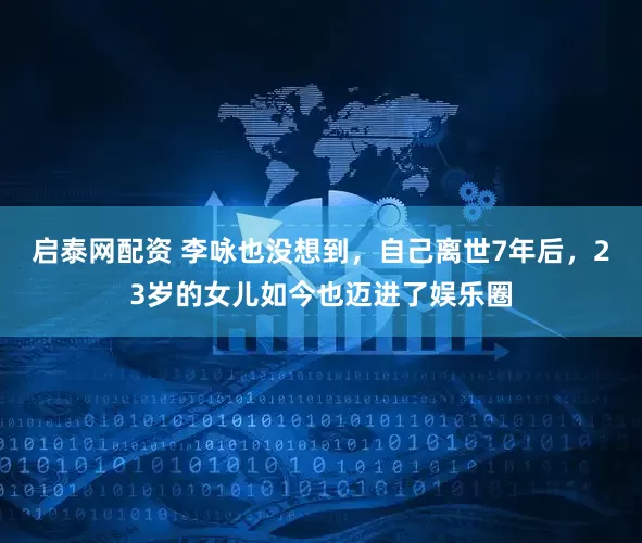 启泰网配资 李咏也没想到，自己离世7年后，23岁的女儿如今也迈进了娱乐圈