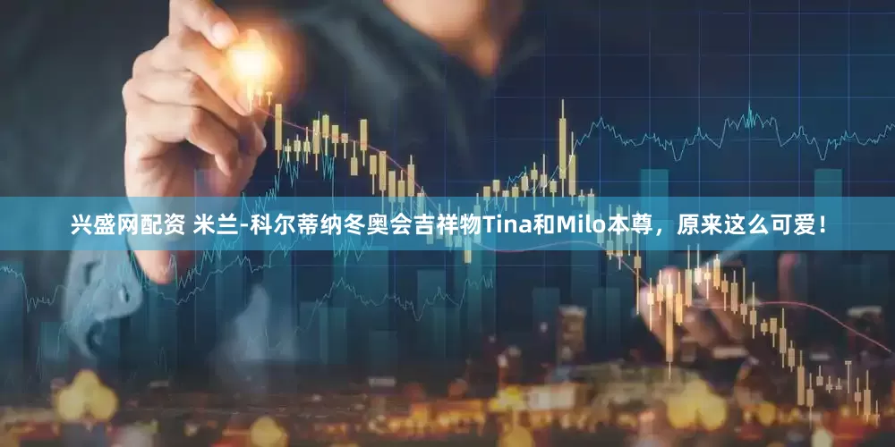兴盛网配资 米兰-科尔蒂纳冬奥会吉祥物Tina和Milo本尊，原来这么可爱！