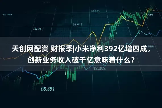 天创网配资 财报季|小米净利392亿增四成，创新业务收入破千亿意味着什么？