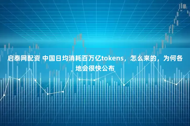 启泰网配资 中国日均消耗百万亿tokens，怎么来的，为何各地会很快公布