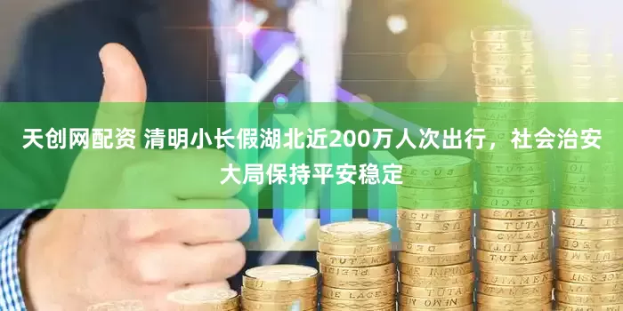 天创网配资 清明小长假湖北近200万人次出行,社会治安大局保持平安稳定