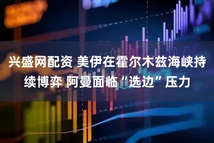 兴盛网配资 美伊在霍尔木兹海峡持续博弈 阿曼面临“选边”压力