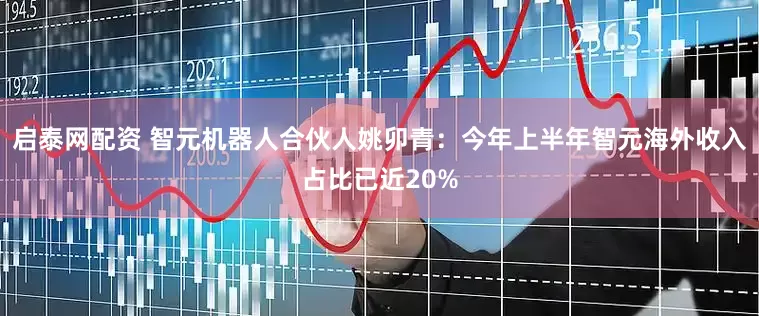 启泰网配资 智元机器人合伙人姚卯青：今年上半年智元海外收入占比已近20%