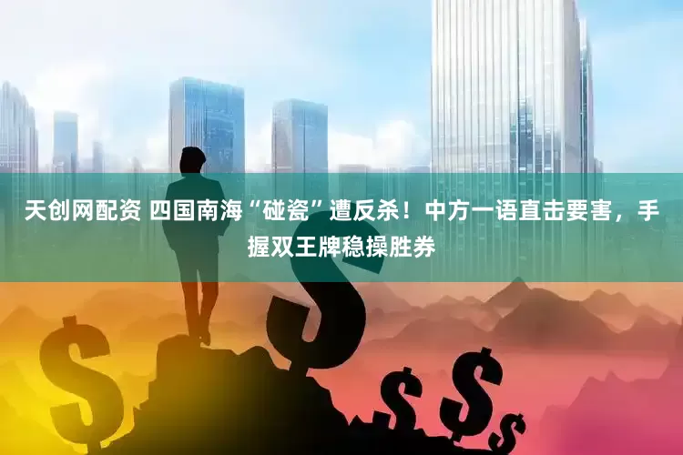 天创网配资 四国南海“碰瓷”遭反杀！中方一语直击要害，手握双王牌稳操胜券