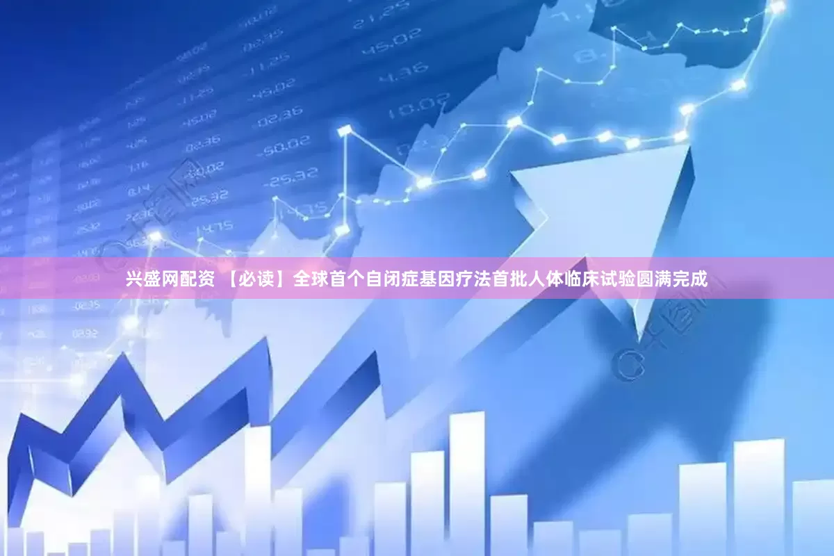 兴盛网配资 【必读】全球首个自闭症基因疗法首批人体临床试验圆满完成
