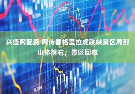 兴盛网配资 网传香格里拉虎跳峡景区局部山体落石，景区回应