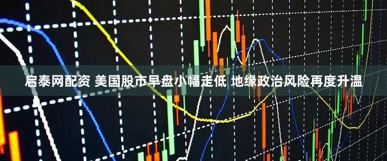 启泰网配资 美国股市早盘小幅走低 地缘政治风险再度升温