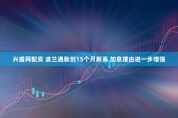 兴盛网配资 波兰通胀创15个月新高 加息理由进一步增强