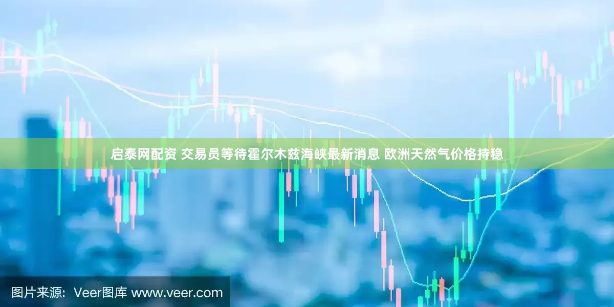 启泰网配资 交易员等待霍尔木兹海峡最新消息 欧洲天然气价格持稳
